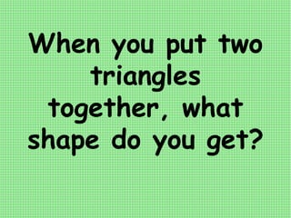 When you put two
triangles
together, what
shape do you get?
 