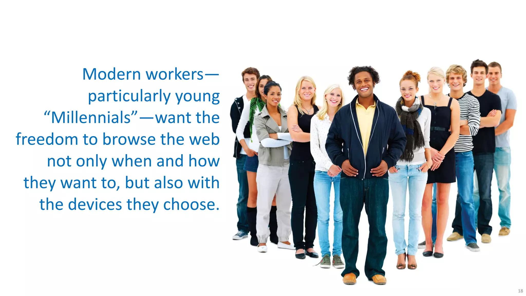 Modern workers—
          particularly young
    “Millennials”—want the
freedom to browse the web
    not only when and how
 they want to, but also with
   the devices they choose.



                               18
 