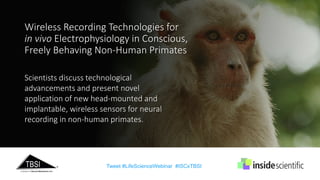 Scientists discuss technological
advancements and present novel
application of new head-mounted and
implantable, wireless sensors for neural
recording in non-human primates.
Tweet #LifeScienceWebinar #ISCxTBSI
Wireless Recording Technologies for
in vivo Electrophysiology in Conscious,
Freely Behaving Non-Human Primates
 