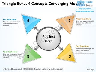 Triangle Boxes 4 Concepts Converging Model


Put Text Here                                          Your Text Here
Bring your presentation to life.
Capture your audience’s
                                   4              1    Bring your presentation to life.
                                                       Capture your audience’s
attention.                                             attention.




                                       Put Text
                                        Here
                                                      Put Text Here
                                                      Bring your presentation to life.
                                                      Capture your audience’s
Your Text Here                                        attention.
Bring your presentation to life.
Capture your audience’s
attention.                         3              2

                                                                         Your Logo
 