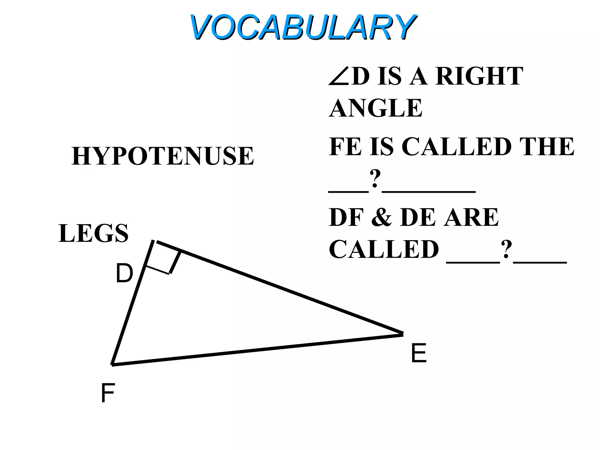VOCABULARYVOCABULARY
HYPOTENUSE
LEGS
∠D IS A RIGHT
ANGLE
FE IS CALLED THE
___?_______
DF & DE ARE
CALLED ____?____
F
D
E
 