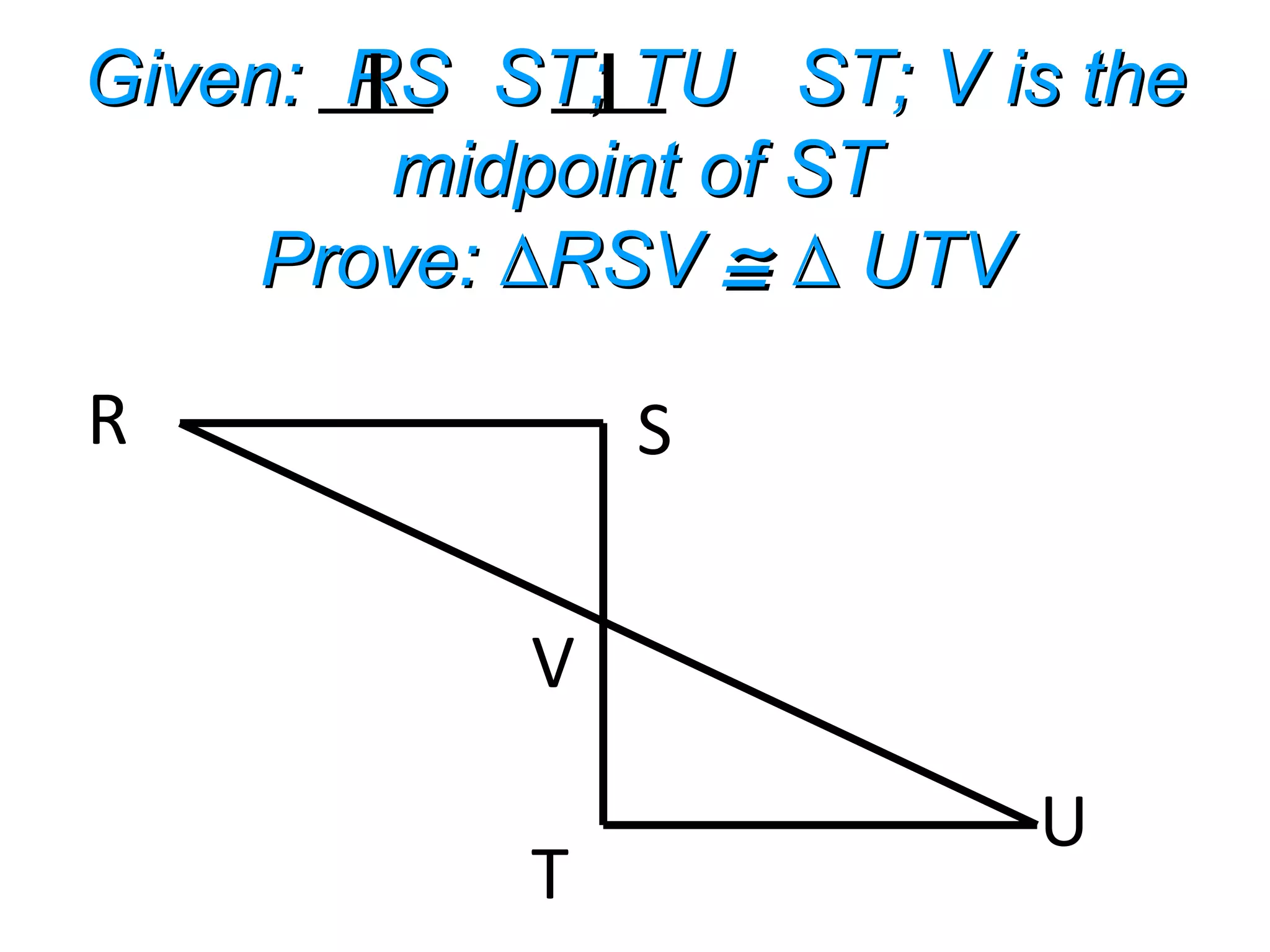Given: RS ST; TU ST; V is theGiven: RS ST; TU ST; V is the
midpoint of STmidpoint of ST
Prove: RSV∆Prove: RSV∆ ≅≅ UTV∆ UTV∆
R S
T
U
V
⊥ ⊥
 