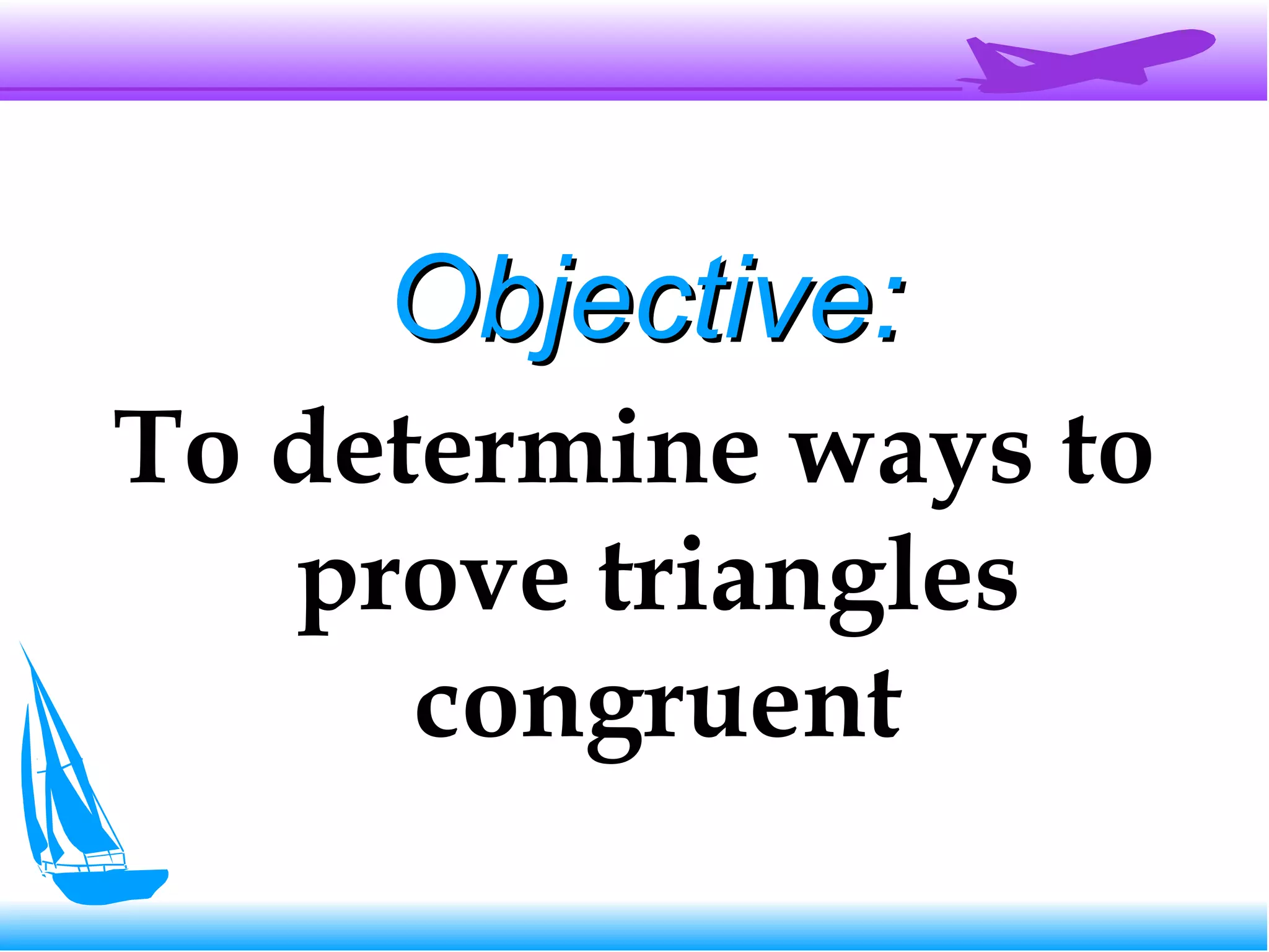 Objective:Objective:
To determine ways to
prove triangles
congruent
 