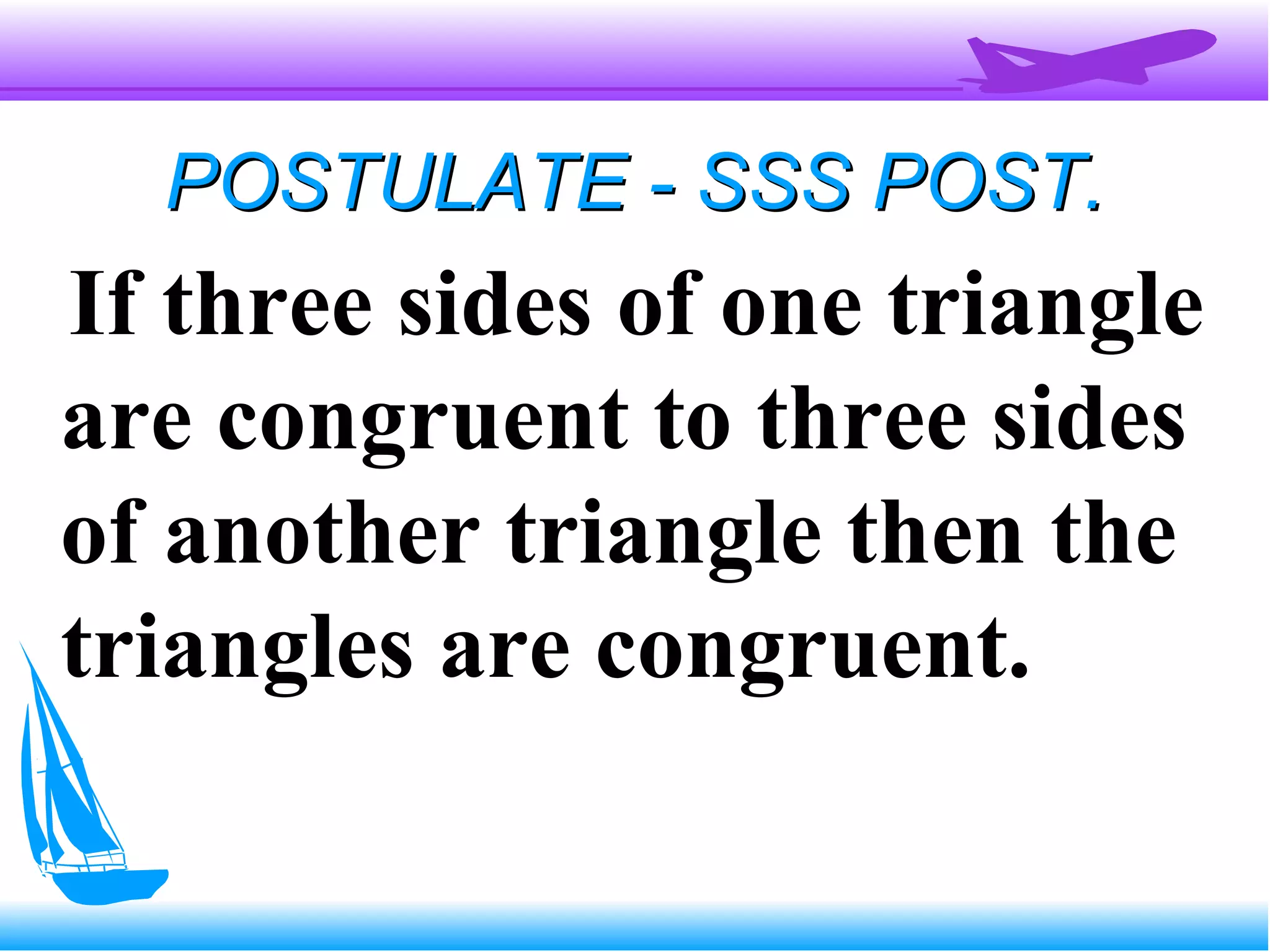 POSTULATE - SSS POST.POSTULATE - SSS POST.
If three sides of one triangle
are congruent to three sides
of another triangle then the
triangles are congruent.
 