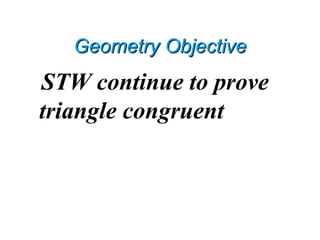 Geometry ObjectiveGeometry Objective
STW continue to prove
triangle congruent
 