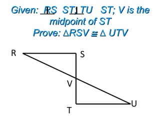 Given: RS ST; TU ST; V is theGiven: RS ST; TU ST; V is the
midpoint of STmidpoint of ST
Prove: RSV∆Prove: RSV∆ ≅≅ UTV∆ UTV∆
R S
T
U
V
⊥ ⊥
 