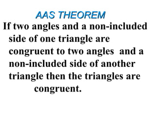 AAS THEOREMAAS THEOREM
If two angles and a non-included
side of one triangle are
congruent to two angles and a
non-included side of another
triangle then the triangles are
congruent.
 