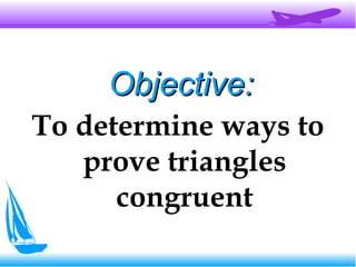 Objective:Objective:
To determine ways to
prove triangles
congruent
 