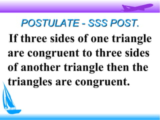 POSTULATE - SSS POST.POSTULATE - SSS POST.
If three sides of one triangle
are congruent to three sides
of another triangle then the
triangles are congruent.
 