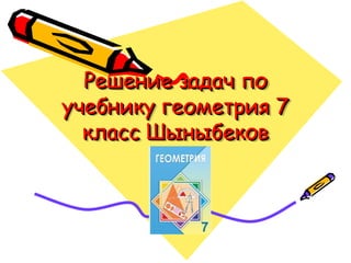 Решение задач по
Решение задач по
учебнику геометрия 7
учебнику геометрия 7
класс Шыныбеков
класс Шыныбеков
 