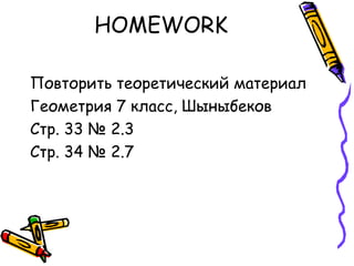 HOMEWORK
Повторить теоретический материал
Геометрия 7 класс, Шыныбеков
Стр. 33 № 2.3
Стр. 34 № 2.7
 