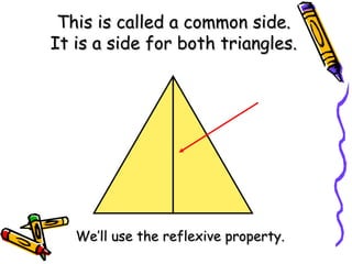 This is called a common side.
This is called a common side.
It is a side for both triangles.
It is a side for both triangles.
We’ll use the reflexive property.
We’ll use the reflexive property.
 