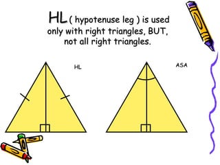 HL
HL( hypotenuse leg ) is used
( hypotenuse leg ) is used
only with right triangles, BUT,
only with right triangles, BUT,
not all right triangles.
not all right triangles.
HL
HL ASA
ASA
 