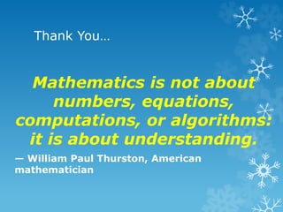 Thank You…
Mathematics is not about
numbers, equations,
computations, or algorithms:
it is about understanding.
— William Paul Thurston, American
mathematician
 