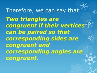 Therefore, we can say that:
Two triangles are
congruent if their vertices
can be paired so that
corresponding sides are
congruent and
corresponding angles are
congruent.
 
