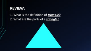 REVIEW:
1. What is the definition of triangle?
2. What are the parts of a triangle?
 