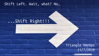 Shift Left. Wait, what? No,
Triangle DevOps
11/7/2018
Photo by Nick Fewings on Unsplash
...Shift Right!!!
 