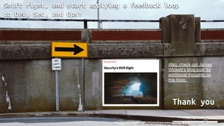 Shift right, and start applying a feedback loop
to Dev, Sec, and Ops!
Photo by Jerry Kiesewetter on Unsplash
Thank you
Also, check out James
Wickett’s blog post for
additional thoughts on
this topic.
 