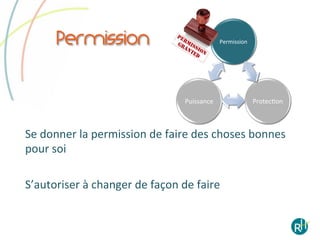Permission                                              Permission	
  




                                                 Puissance	
                      ProtecEon	
  



Se	
  donner	
  la	
  permission	
  de	
  faire	
  des	
  choses	
  bonnes	
  
pour	
  soi	
  

S’autoriser	
  à	
  changer	
  de	
  façon	
  de	
  faire	
  

	
  
 