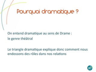 Pourquoi dramatique ?


On	
  entend	
  dramaEque	
  au	
  sens	
  de	
  Drame	
  :	
  	
  
le	
  genre	
  théâtral	
  
	
  
Le	
  triangle	
  dramaEque	
  explique	
  donc	
  comment	
  nous	
  
endossons	
  des	
  rôles	
  dans	
  nos	
  relaEons	
  
 