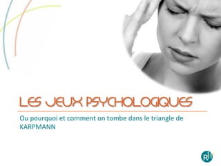 LES JEUX PSYCHOLOGIQUES
Ou	
  pourquoi	
  et	
  comment	
  on	
  tombe	
  dans	
  le	
  triangle	
  de	
  
KARPMANN	
  
 