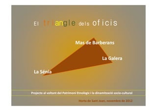 El    trian
        triangle
           angle                   dels       oficis

                                 Mas de Barberans


                                                     La Galera

  La Sénia


Projecte al voltant del Patrimoni Etnològic i la dinamització socio-cultural
                                                              socio-

                                   Horta de Sant Joan, novembre de 2012
 