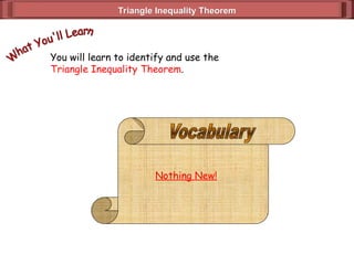 Triangle Inequality Theorem
Triangle Inequality Theorem
You will learn to identify and use the
Triangle Inequality Theorem.
Nothing New!
 
