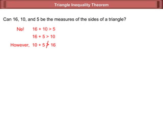 Triangle Inequality Theorem
Triangle Inequality Theorem
Can 16, 10, and 5 be the measures of the sides of a triangle?
No! 16 + 10 > 5
16 + 5 > 10
However, 10 + 5 > 16
 