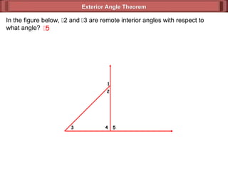 Exterior Angle Theorem
Exterior Angle Theorem
1
2
3 4 5
In the figure below, 2 and 3 are remote interior angles with respect to
what angle? 5
 
