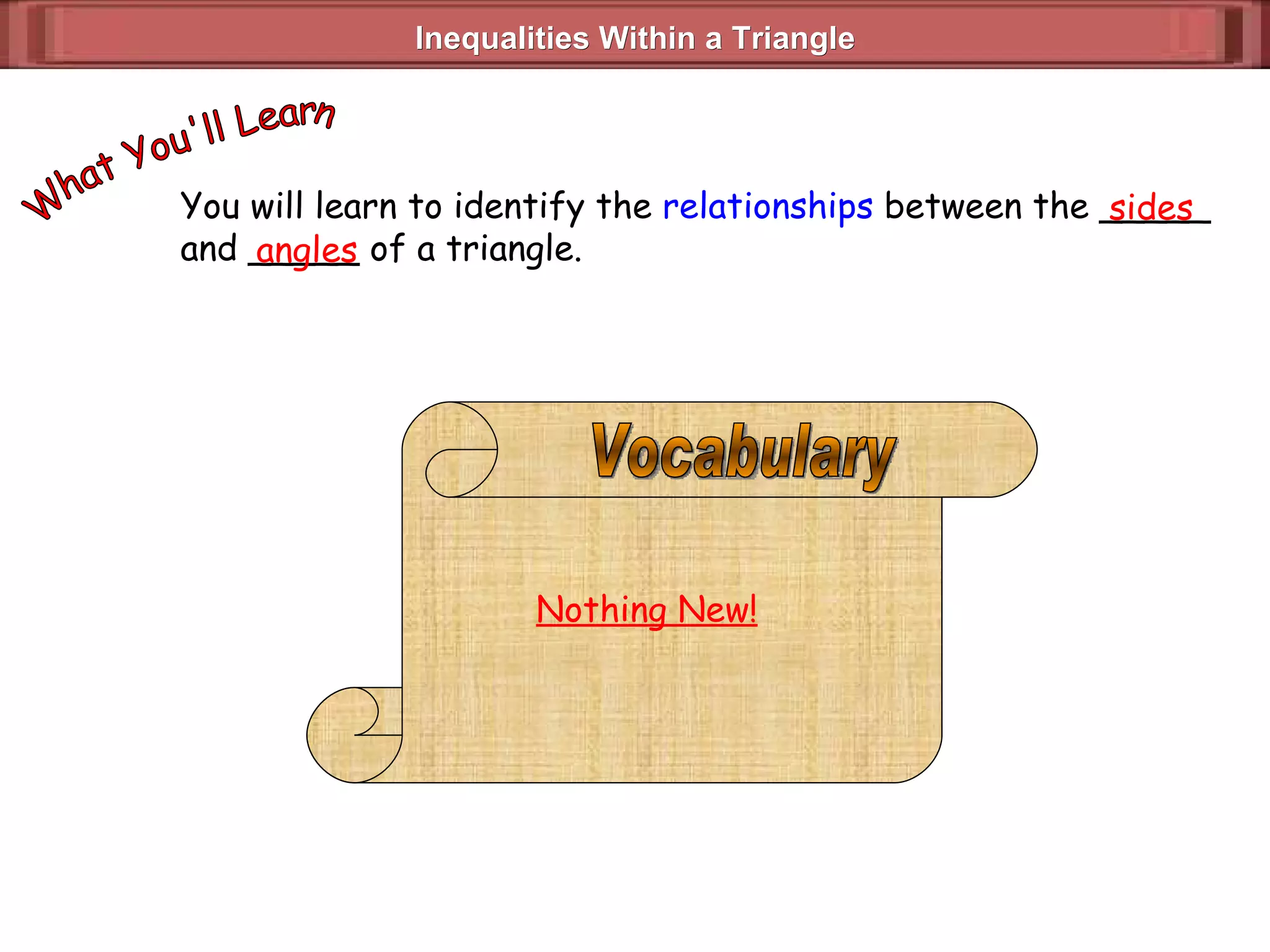 Inequalities Within a Triangle  You will learn to identify the  relationships  between the _____ and _____ of a triangle. What You'll Learn sides angles Nothing New! Vocabulary 