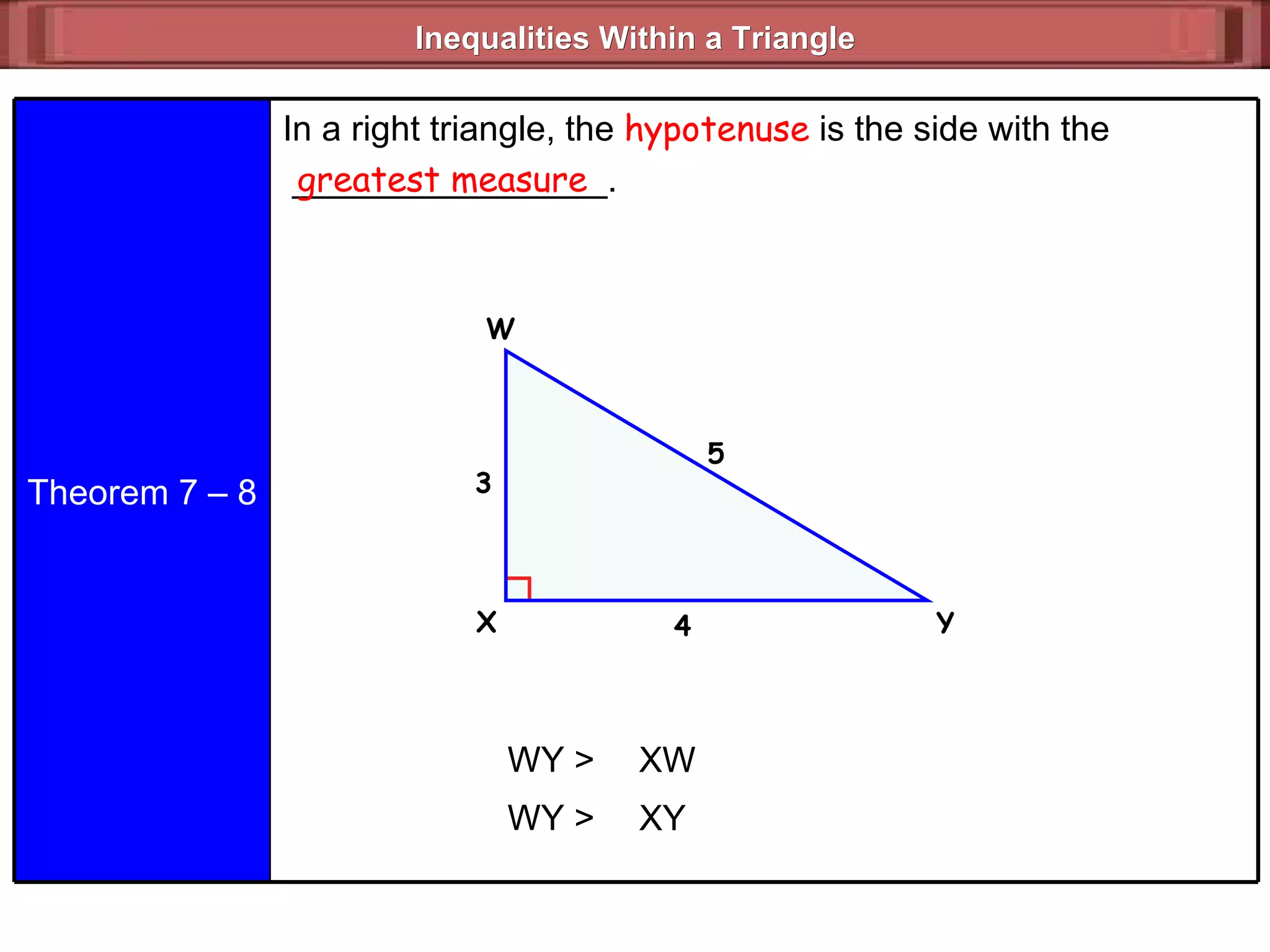 Inequalities Within a Triangle  greatest measure WY > XW 3 5 4 WY > XY Theorem 7 – 8 In a right triangle, the  hypotenuse  is the side with the  ________________. Y W X 
