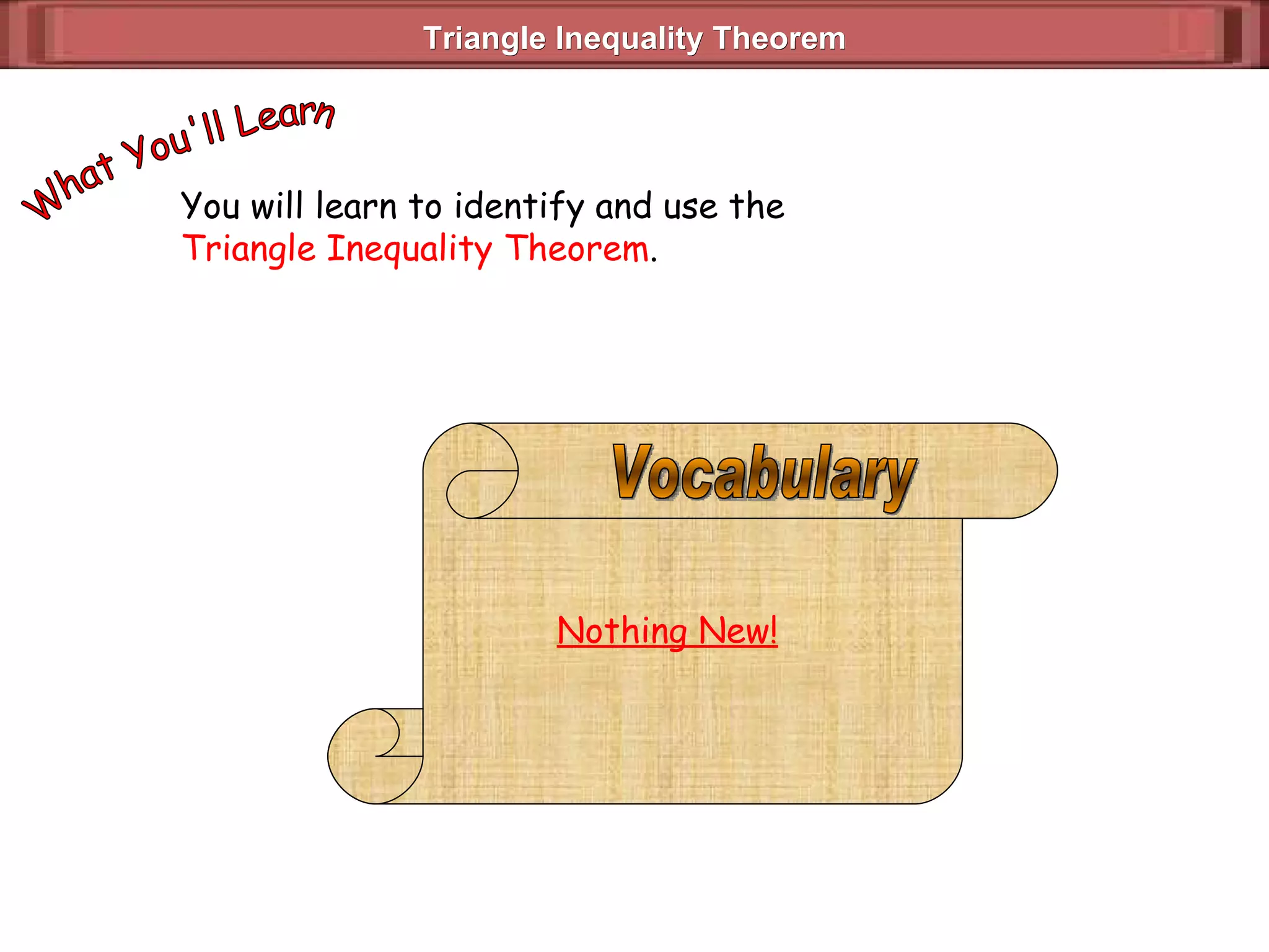 Triangle Inequality Theorem  You will learn to identify and use the  Triangle Inequality Theorem . What You'll Learn Nothing New! Vocabulary 