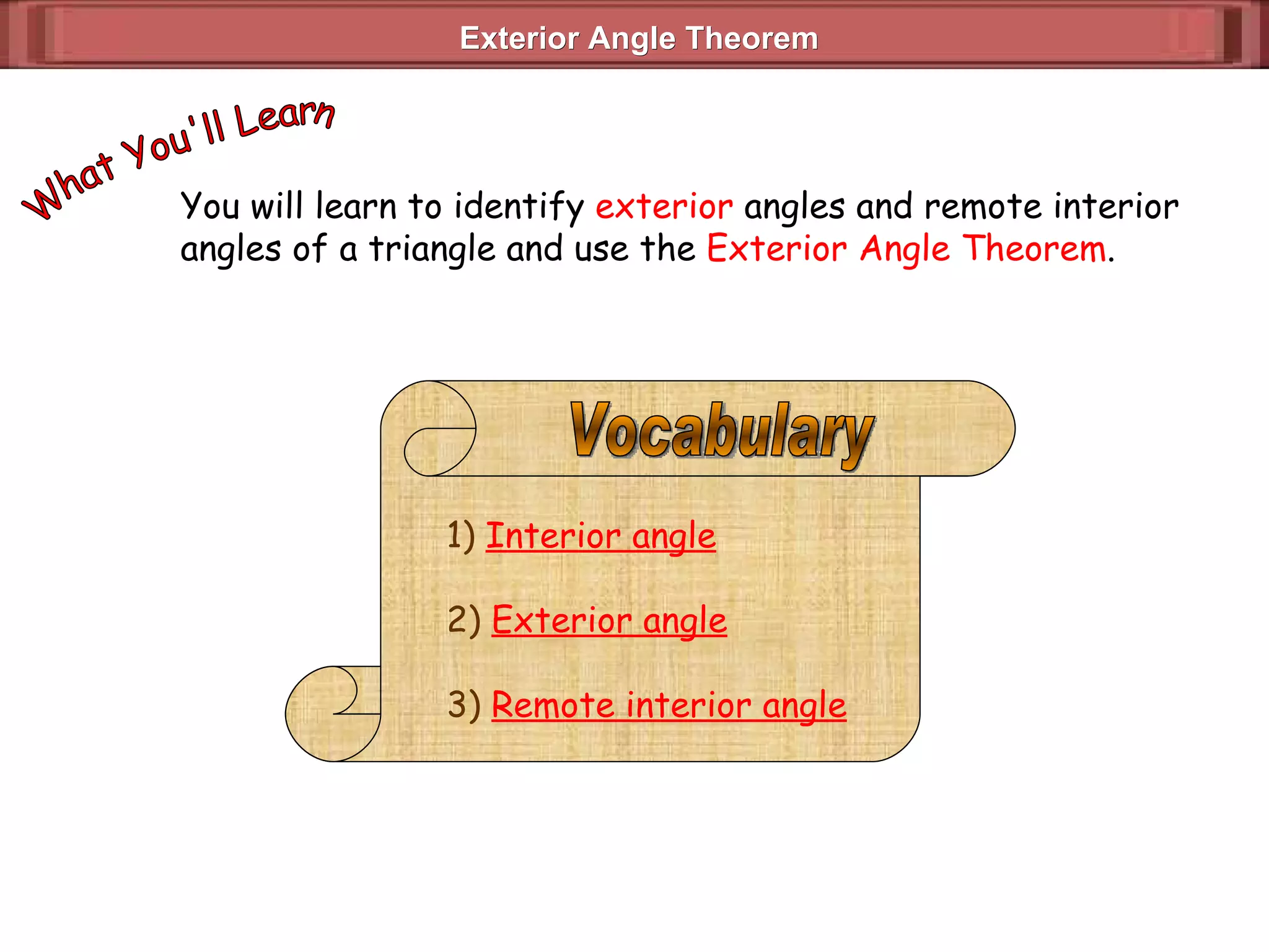 Exterior Angle Theorem You will learn to identify  exterior  angles and remote interior angles of a triangle and use the  Exterior Angle Theorem . What You'll Learn 1)  Interior angle 2)  Exterior angle 3)  Remote interior angle Vocabulary 