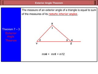 Exterior Angle Theorem  remote interior angles m  4 =  m  1 + m  2 Theorem 7 – 3 Exterior Angle  Theorem The measure of an exterior angle of a triangle is equal to sum of the measures of its ___________________. X 4 3 2 1 Z Y 