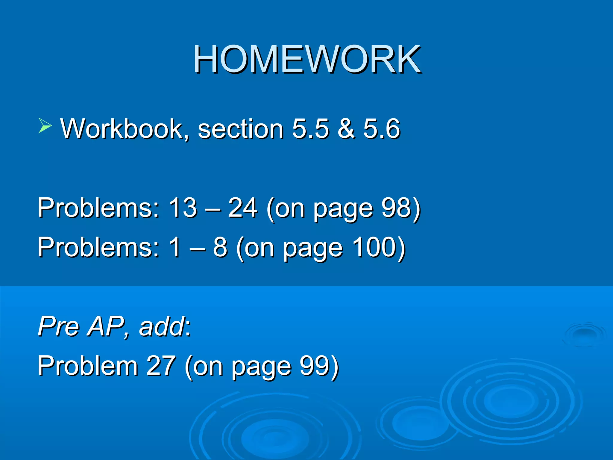 HOMEWORK
Workbook, section 5.5 & 5.6
Problems: 13 – 24 (on page 98)
Problems: 1 – 8 (on page 100)
Pre AP, add:
Problem 27 (on page 99)