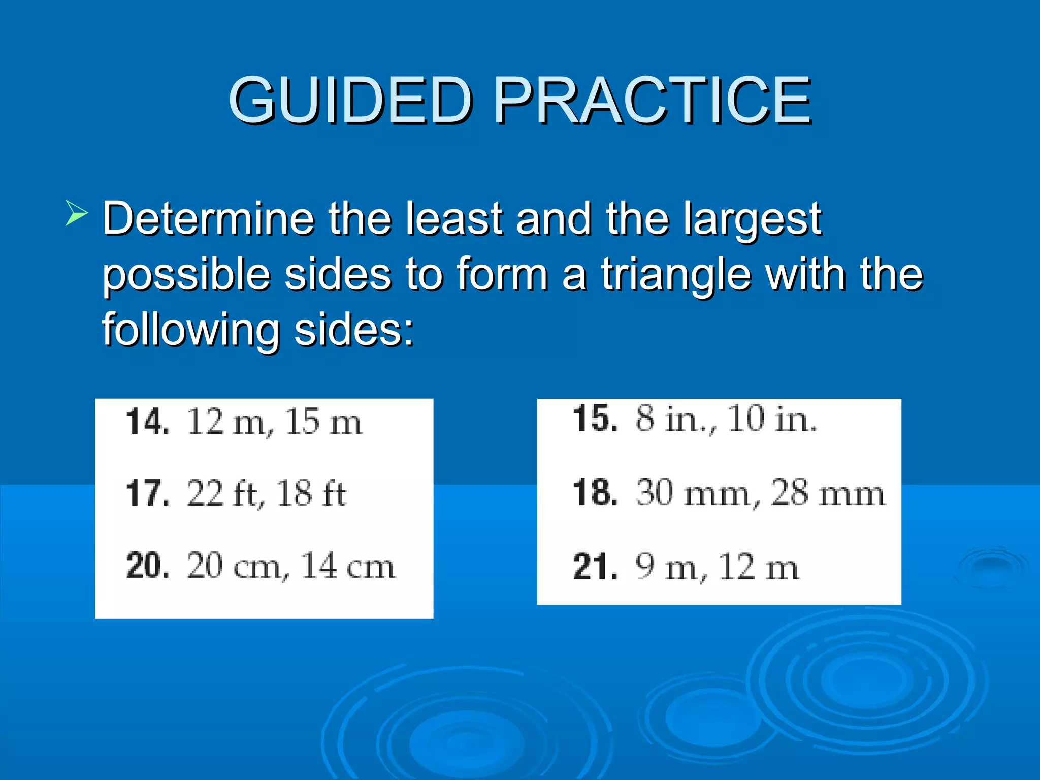 GUIDED PRACTICE
Determine the least and the largest
possible sides to form a triangle with the
following sides:
