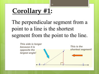 Corollary #1:
The perpendicular segment from a
point to a line is the shortest
segment from the point to the line.
This is the
shortest segment!
This side is longer
because it is
opposite the
largest angle!
10
 
