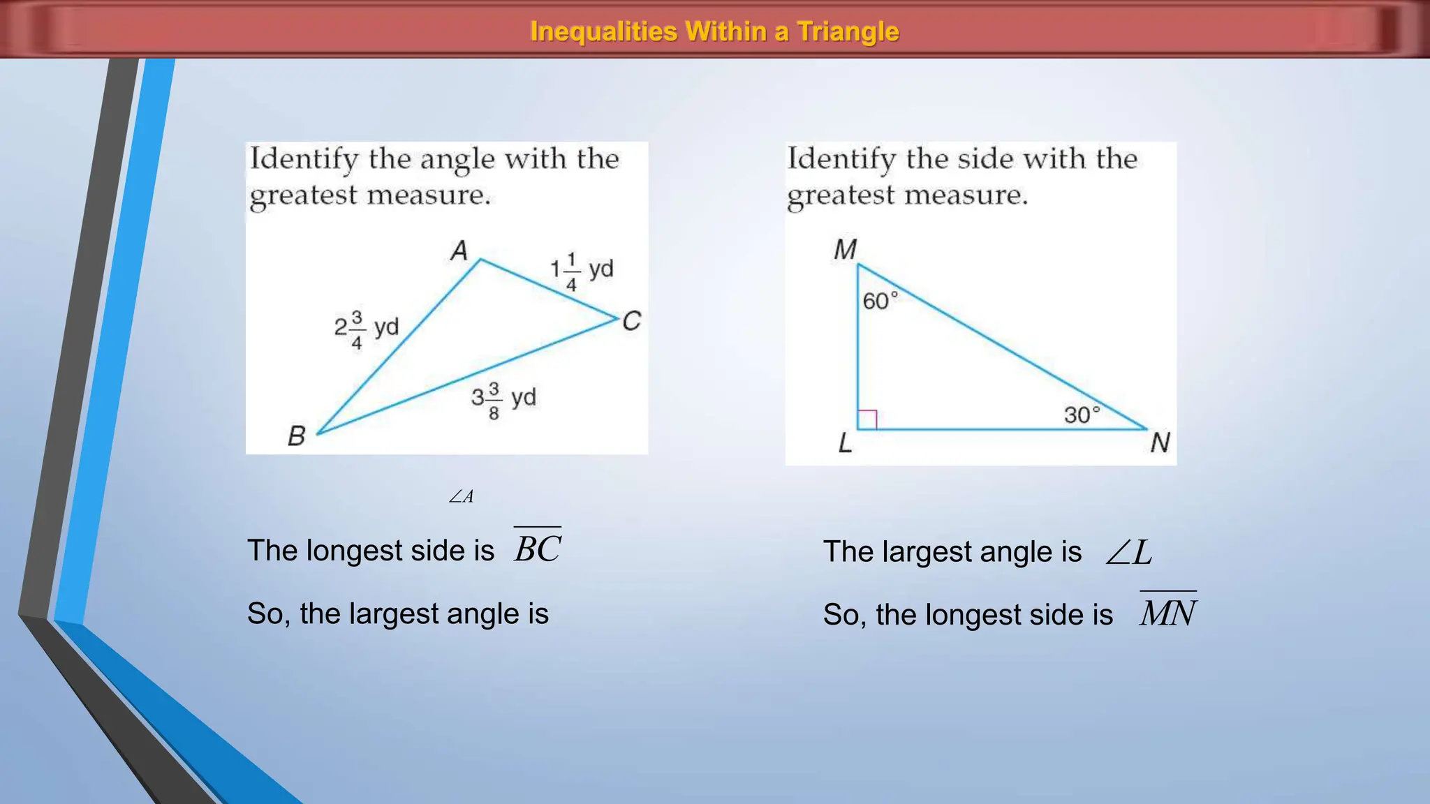 Inequalities Within a Triangle
A

BC
The longest side is
So, the largest angle is
L

The largest angle is
MN
So, the longest side is
 