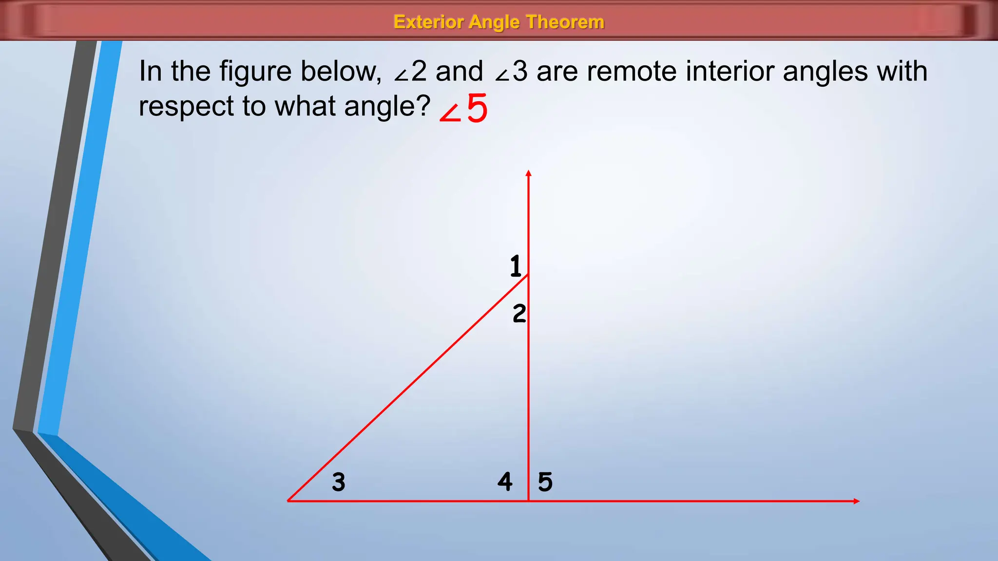Exterior Angle Theorem
1
2
3 4 5
In the figure below, ∠2 and ∠3 are remote interior angles with
respect to what angle?∠5
 