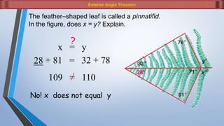 Exterior Angle Theorem
The feather–shaped leaf is called a pinnatifid.
In the figure, does x = y? Explain.
x = y
?
__ + 81 = 32 + 78
28
28°
109 = 110
No! x does not equal y
 