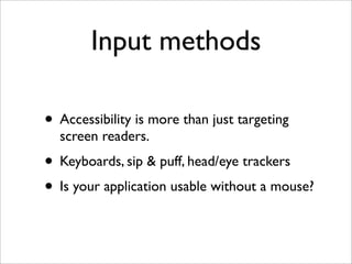 Input methods

• Accessibility is more than just targeting
  screen readers.
• Keyboards, sip & puff, head/eye trackers
• Is your application usable without a mouse?
 