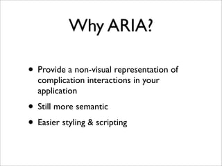 Why ARIA?

• Provide a non-visual representation of
  complication interactions in your
  application
• Still more semantic
• Easier styling & scripting
 