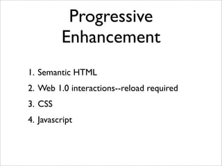 Progressive
         Enhancement
1. Semantic HTML
2. Web 1.0 interactions--reload required
3. CSS
4. Javascript
 