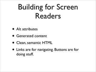 Building for Screen
         Readers
• Alt attributes
• Generated content
• Clean, semantic HTML
• Links are for navigating. Buttons are for
  doing stuff.
 