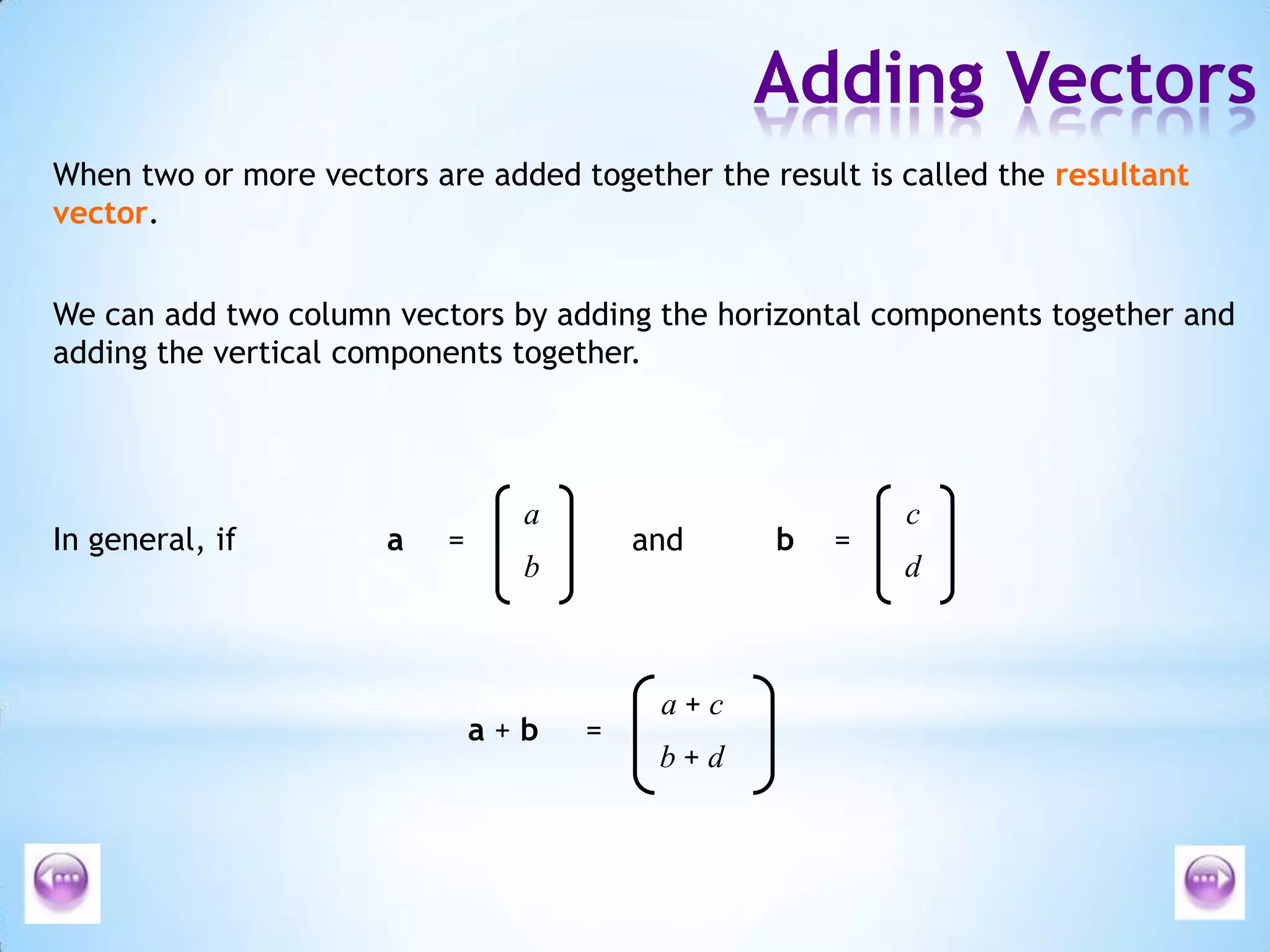 caIn general, if a=b=anddba + ca + b=b + dAdding VectorsWhen two or more vectors are added together the result is called the resultant vector.We can add two column vectors by adding the horizontal components together and adding the vertical components together.