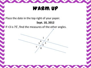 Warm Up
Place the date in the top right of your paper.
                            Sept. 10, 2012
If <3 is 75 ̊, find the measures of the other angles.


                                      1
                                              2
                                  4
                              5           3
                                      6
                          7
                                  8
 