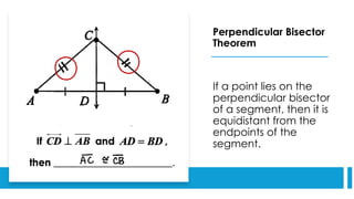 Perpendicular Bisector
Theorem
If a point lies on the
perpendicular bisector
of a segment, then it is
equidistant from the
endpoints of the
segment.
 