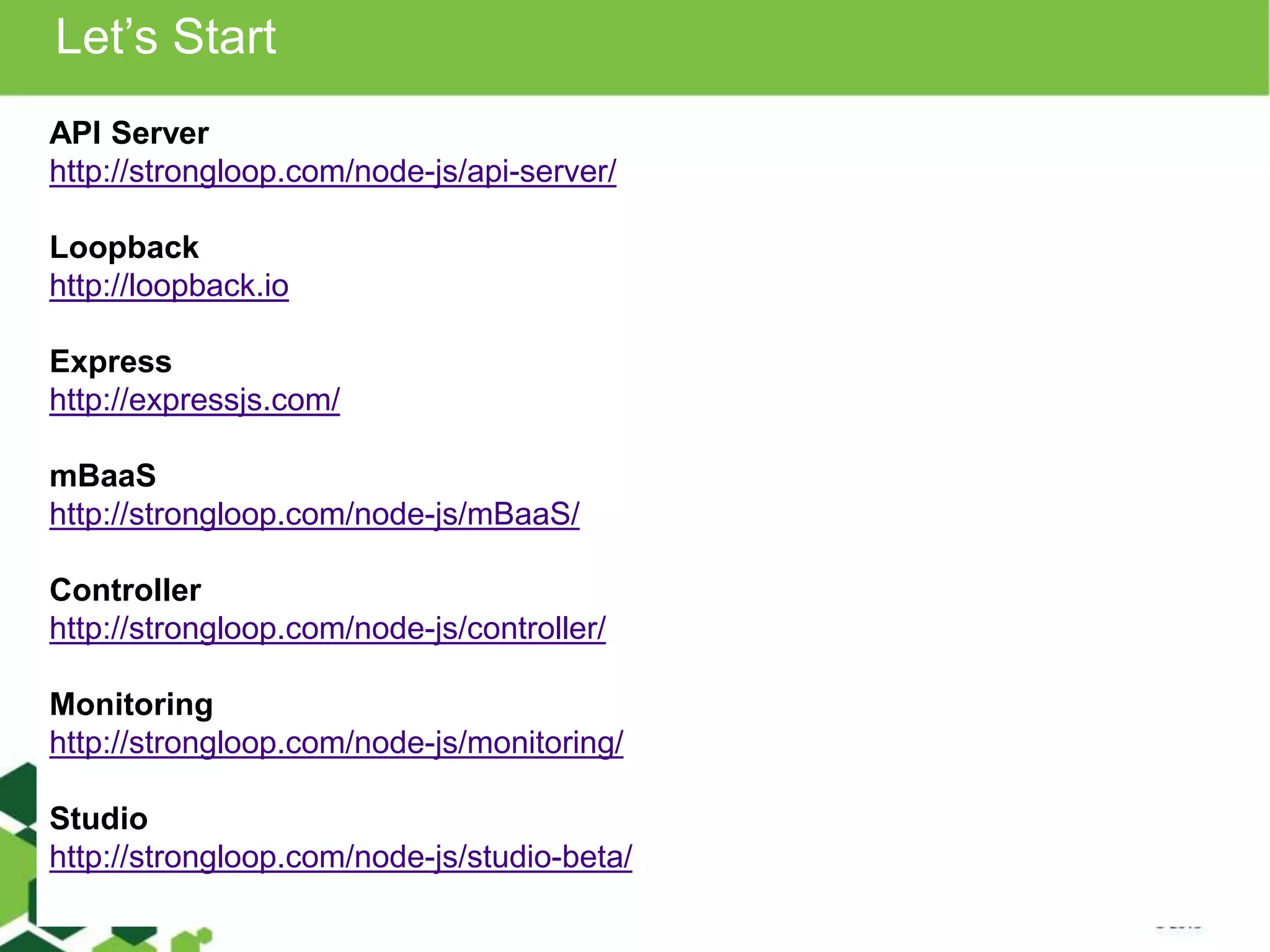 Let’s Start 
API Server 
http://strongloop.com/node-js/api-server/ 
Loopback 
http://loopback.io 
Express 
http://expressjs.com/ 
mBaaS 
http://strongloop.com/node-js/mBaaS/ 
Controller 
http://strongloop.com/node-js/controller/ 
Monitoring 
http://strongloop.com/node-js/monitoring/ 
Studio 
http://strongloop.com/node-js/studio-beta/ 
 