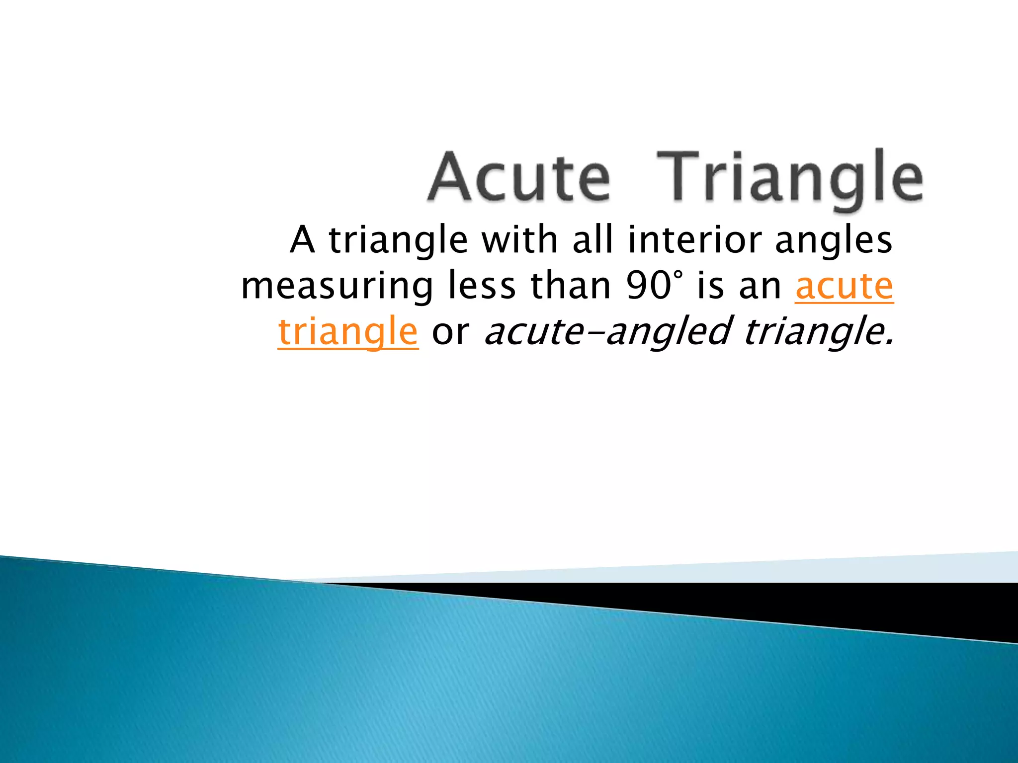 A triangle with all interior angles
measuring less than 90° is an acute
triangle or acute-angled triangle.
 