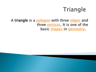 A triangle is a polygon with three edges and
three vertices. It is one of the
basic shapes in geometry.
 